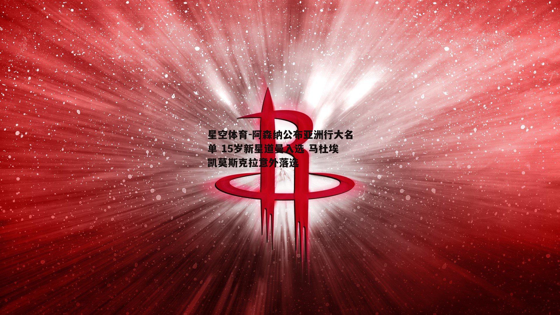 阿森纳公布亚洲行大名单 15岁新星道曼入选 马杜埃凯莫斯克拉意外落选